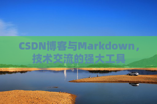 CSDN博客与Markdown，技术交流的强大工具